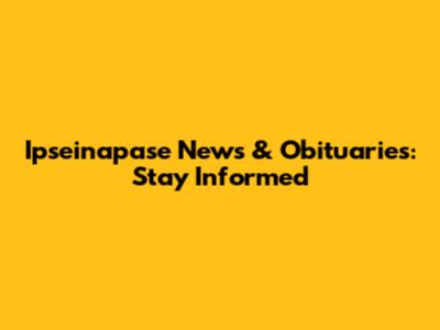 Ipseinapase News & Obituaries: Stay Informed