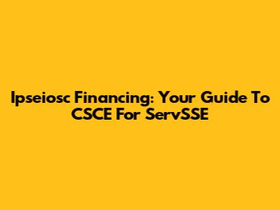 Ipseiosc Financing: Your Guide To CSCE For ServSSE