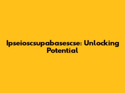 Ipseioscsupabasescse: Unlocking Potential
