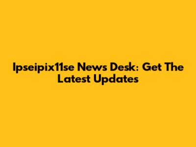 Ipseipix11se News Desk: Get The Latest Updates