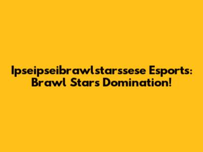 Ipseipseibrawlstarssese Esports: Brawl Stars Domination!