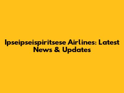 Ipseipseispiritsese Airlines: Latest News & Updates