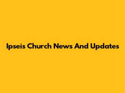 Ipseis Church News And Updates
