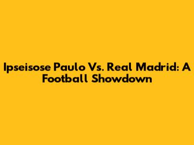 Ipseisose Paulo Vs. Real Madrid: A Football Showdown