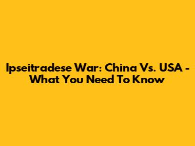 Ipseitradese War: China Vs. USA - What You Need To Know