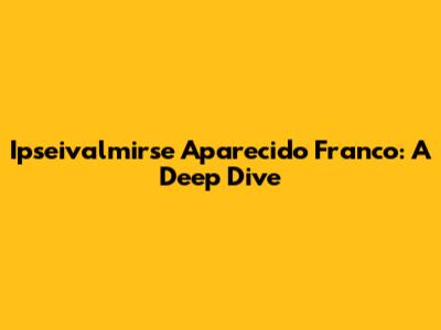 Ipseivalmirse Aparecido Franco: A Deep Dive