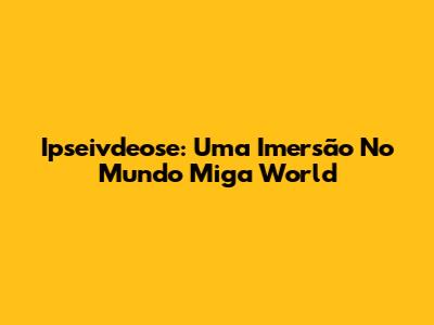 Ipseivdeose: Uma Imersão No Mundo Miga World