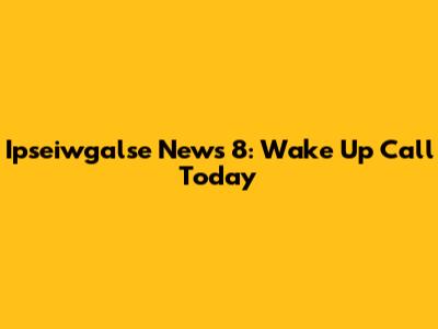Ipseiwgalse News 8: Wake Up Call Today