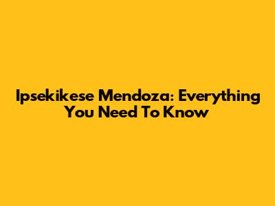 Ipsekikese Mendoza: Everything You Need To Know