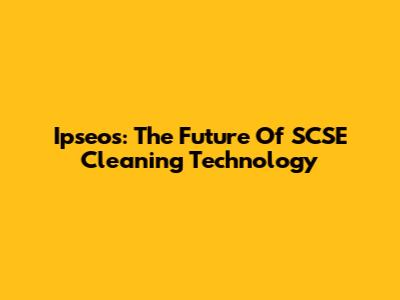 Ipseos: The Future Of SCSE Cleaning Technology