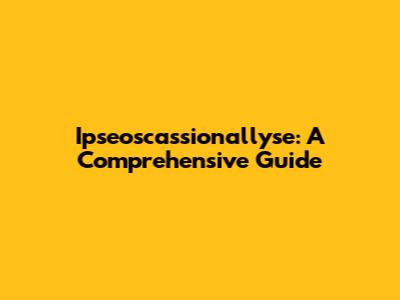 Ipseoscassionallyse: A Comprehensive Guide