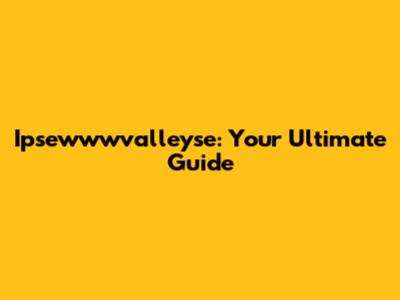Ipsewwwvalleyse: Your Ultimate Guide