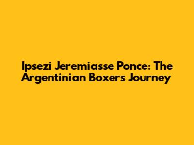 Ipsezi Jeremiasse Ponce: The Argentinian Boxer's Journey