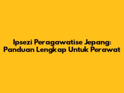 Ipsezi Peragawatise Jepang: Panduan Lengkap Untuk Perawat