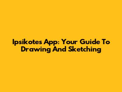 Ipsikotes App: Your Guide To Drawing And Sketching