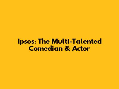 Ipsos: The Multi-Talented Comedian & Actor