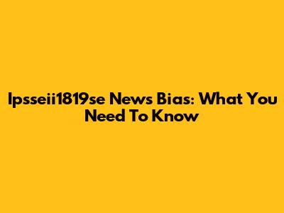 Ipsseii1819se News Bias: What You Need To Know