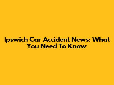 Ipswich Car Accident News: What You Need To Know