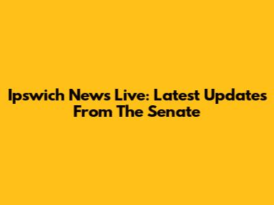 Ipswich News Live: Latest Updates From The Senate