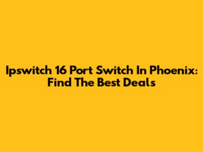 Ipswitch 16 Port Switch In Phoenix: Find The Best Deals
