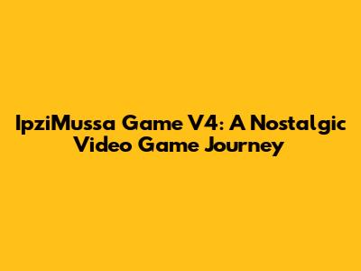 IpziMussa Game V4: A Nostalgic Video Game Journey