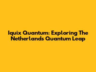 Iquix Quantum: Exploring The Netherlands' Quantum Leap