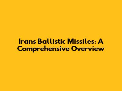 Iran's Ballistic Missiles: A Comprehensive Overview