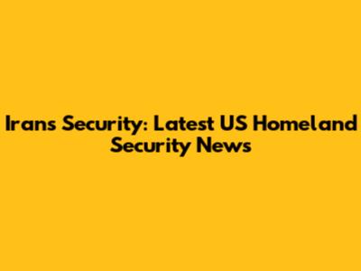 Iran's Security: Latest US Homeland Security News