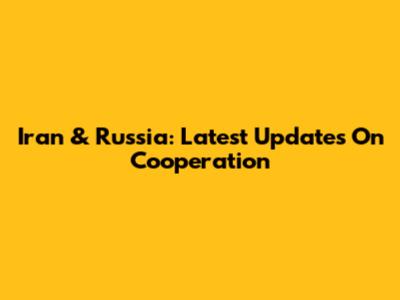Iran & Russia: Latest Updates On Cooperation