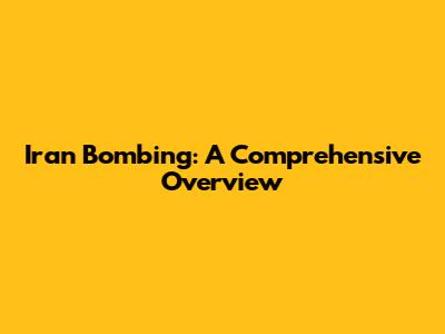 Iran Bombing: A Comprehensive Overview