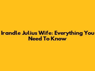 Irandle Julius Wife: Everything You Need To Know