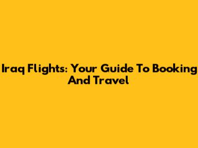 Iraq Flights: Your Guide To Booking And Travel