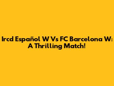Ircd Español W Vs FC Barcelona W: A Thrilling Match!