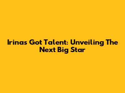 Irina's Got Talent: Unveiling The Next Big Star