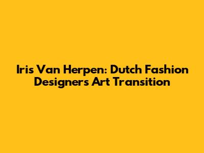 Iris Van Herpen: Dutch Fashion Designer's Art Transition