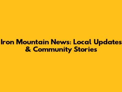 Iron Mountain News: Local Updates & Community Stories