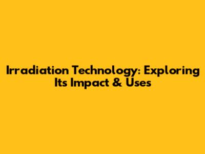 Irradiation Technology: Exploring Its Impact & Uses