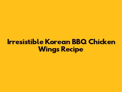 Irresistible Korean BBQ Chicken Wings Recipe