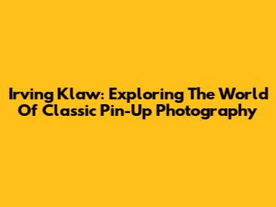 Irving Klaw: Exploring The World Of Classic Pin-Up Photography