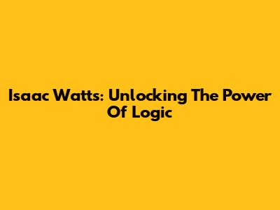 Isaac Watts: Unlocking The Power Of Logic