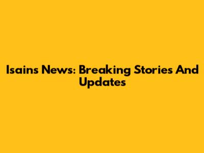 Isains News: Breaking Stories And Updates