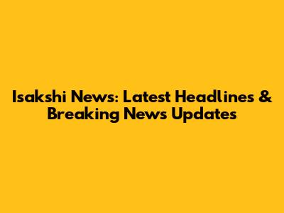 Isakshi News: Latest Headlines & Breaking News Updates