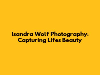 Isandra Wolf Photography: Capturing Life's Beauty