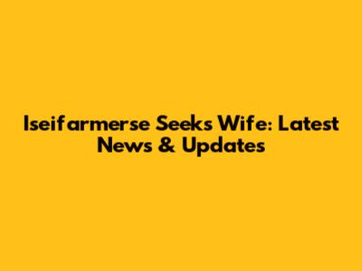 Iseifarmerse Seeks Wife: Latest News & Updates