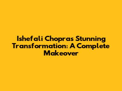 Ishefali Chopra's Stunning Transformation: A Complete Makeover
