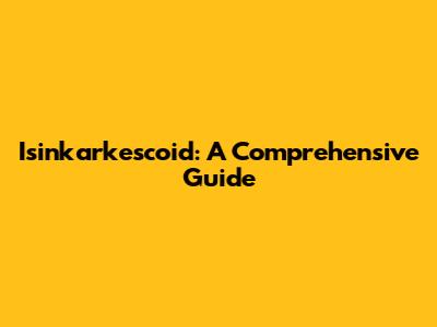 Isinkarkescoid: A Comprehensive Guide