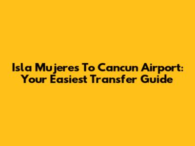 Isla Mujeres To Cancun Airport: Your Easiest Transfer Guide