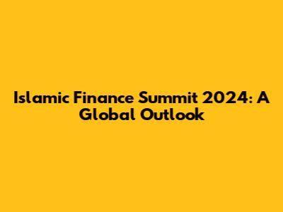 Islamic Finance Summit 2024: A Global Outlook