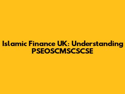 Islamic Finance UK: Understanding PSEOSCMSCSCSE
