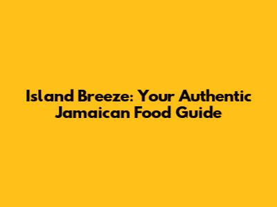 Island Breeze: Your Authentic Jamaican Food Guide